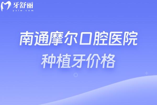 南通摩尔口腔医院种植牙价格，性价比高/技术靠谱种牙口碑好