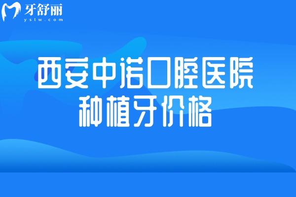 西安中诺口腔医院种植牙价格2499元起!提供国产进口多款植体品牌半口1.8w+全口3.6w+