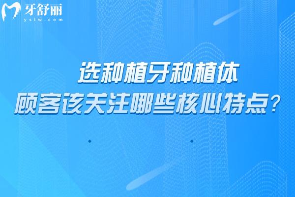 选种植牙种植体,顾客该关注哪些核心特点？从六大维度出发
