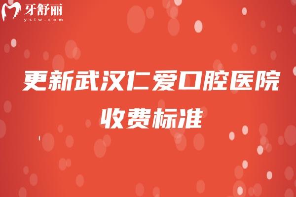 更新武汉仁爱口腔医院收费标准，补牙拔牙根管洁牙种牙等价格大全