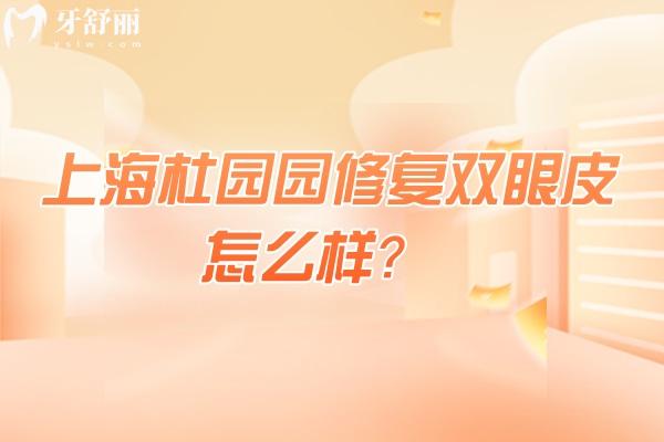 上海杜园园修复双眼皮怎么样？上海高难度双眼皮修复的解决方案提供者