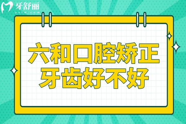 六和口腔矫正牙齿好不好?亲诊顾客说:个性化正畸靠谱+医生经验足+成果超预期