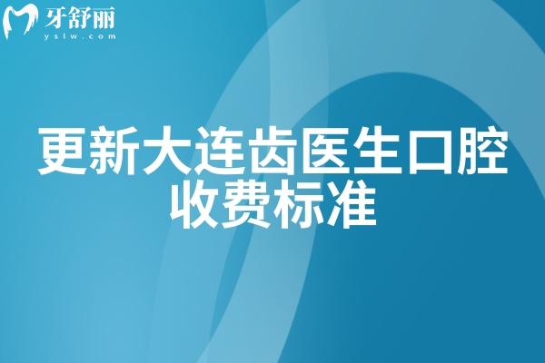更新大连齿医生口腔收费标准，种牙2980+矫正6800+拔牙120+等