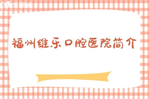 福州维乐口腔医院简介：医院简介+擅长项目+地址+营业时间等