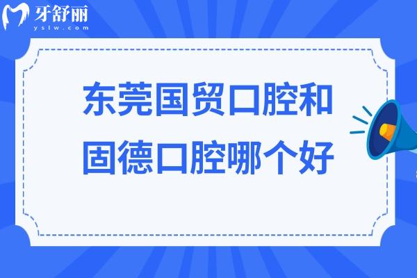 东莞国贸口腔和固德口腔哪个好