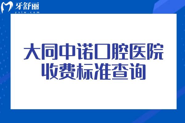 大同中诺口腔医院收费标准查询，种牙2080+矫正6800+补牙100+等