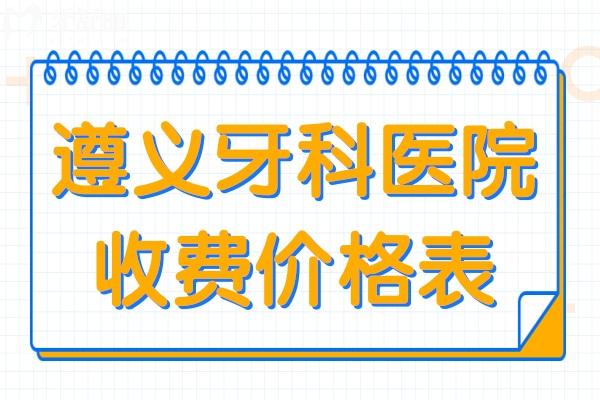 2026遵义牙科医院价格表:含遵义口碑好的正规口腔名单(种牙1980起
