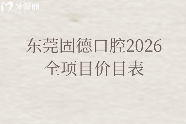 收藏级！东莞固德口腔2026全项目价目表：拔牙/镶牙/根管治疗收费透明，地址速存
