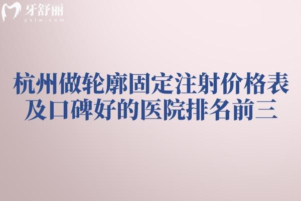 杭州做轮廓固定注射价格表及口碑好的医院排名前三公开啦!单部位约3800元起课线上预约