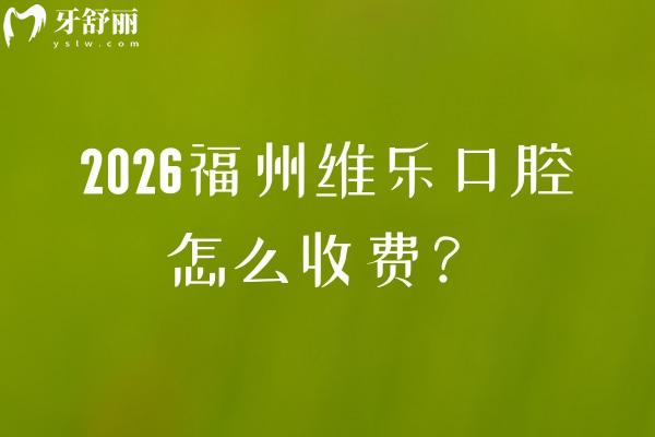 2026福州维乐口腔怎么收费？补牙/拔牙/种植牙/镶牙价目表收费真不高