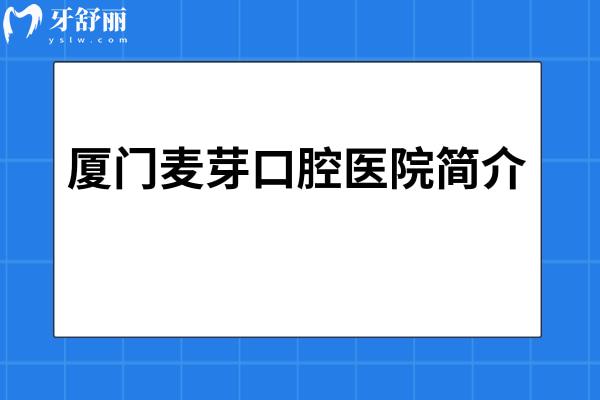厦门麦芽口腔医院简介：从实力设备到医生/超实用攻略帮你理清看牙不踩坑