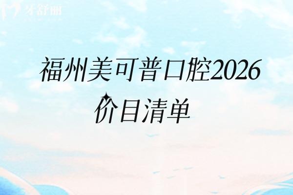不踩坑！福州美可普口腔2026价目清单：拔牙/镶牙/美白分项明价超省心