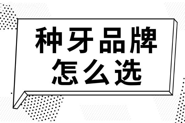 种植牙品牌怎么选？记住这几点，成果和靠谱性翻倍
