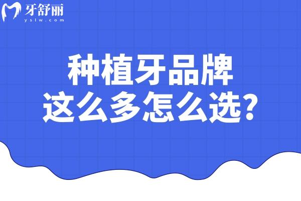 种植牙品牌这么多怎么选?对比主流品牌植体的性能材质特色/适用人群/收费标准