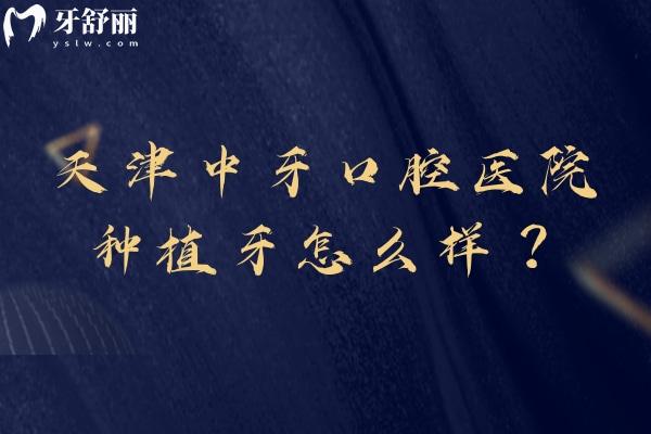 天津中牙口腔医院种植牙怎么样？价格、优势、好医生，帮你避开选择难题
