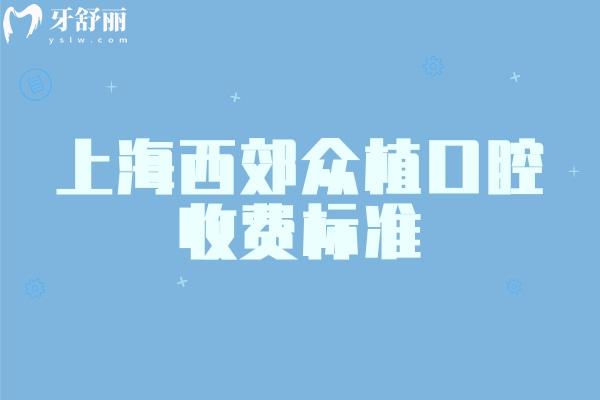 2026上海看牙选哪家？西郊众植口腔透明价来了：矫正5860元起+种植1980元起，补牙/镶牙低价也能享好服务
