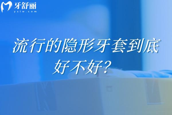 流行的隐形牙套到底好不好？从适配到体验的科学判断