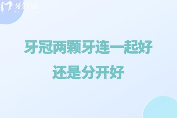 牙冠两颗牙连一起好还是分开好?牙冠修复选连冠还是单冠区别详解