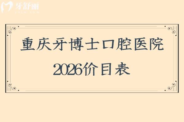 重庆牙博士口腔医院2026价目表：矫正4500起、镶牙880起，补牙/拔牙/种牙收费不高