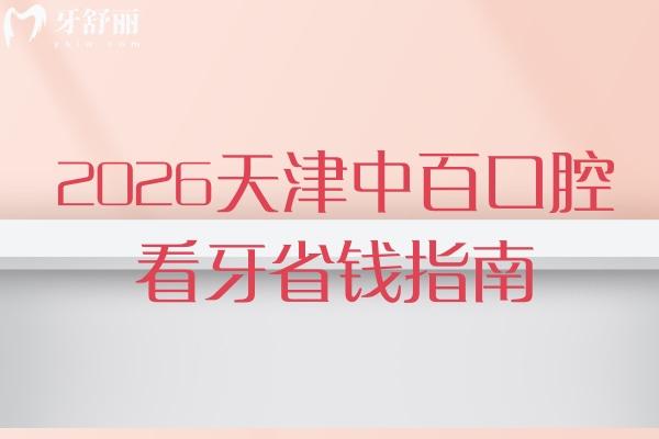 2026天津中百口腔看牙省钱指南：种植牙/矫正/拔牙价公开，附地址少跑冤枉路