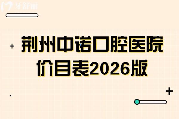 荆州中诺口腔医院价目表2026版：从拔牙到镶牙全项目价格公开，收费亲民不踩坑