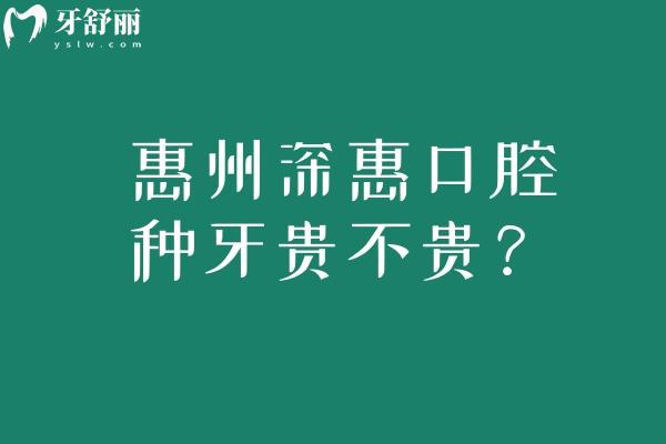 惠州深惠口腔种牙贵不贵？单颗/半口/全口价格明细+优惠拆解，性价比一眼看清