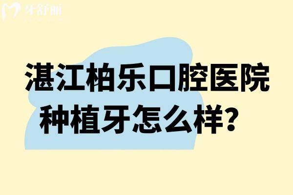 湛江柏乐口腔医院种植牙怎么样？资质+医生+适配方案，给你清晰参考