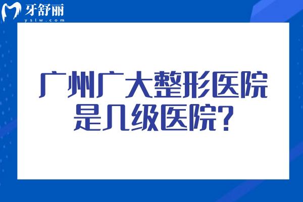 广州广大整形医院是几级医院？解锁等级资质背后的诊疗实力：特色项目+医生团队全透视