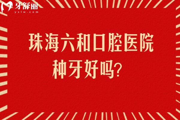珠海六和口腔医院种牙好吗？从技术、医生、价格拆解真实情况