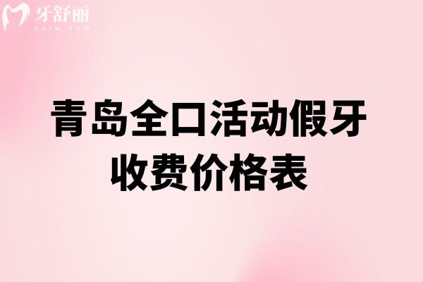 青岛全口活动假牙收费价格表2026新版:这6家做假牙技术靠谱价格也不贵