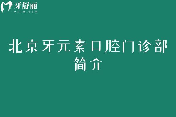 北京牙元素口腔门诊部简介：实力/特色项目/收费/医生及地址营业时间全维度解析