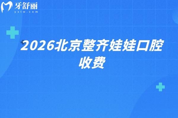 2026北京整齐娃娃口腔收费：全新价目表+核心项目（补牙/拔牙/矫正）收费+地址