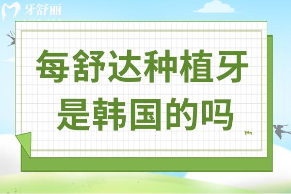 每舒达种植牙是韩国的吗？质量靠谱吗？2025全新价格与真实测评