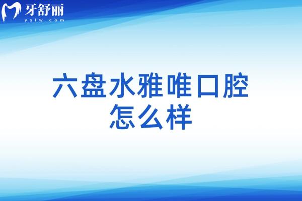 六盘水雅唯口腔怎么样？