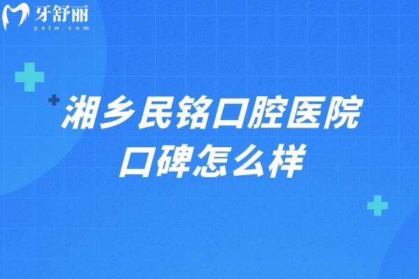 湘乡民铭口腔医院口碑怎么样?有正规资质+实力医生+数字化技术+合理价格挺好的