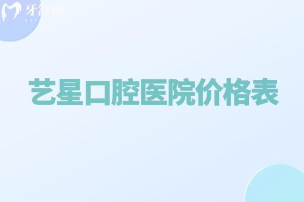 超全的26版艺星口腔医院价格表已出炉!含种牙/矫正/镶牙/修复技术可靠价格不贵 超全的26版艺星口腔医院价格表已出炉!含种牙/矫正/镶牙/修复技术可靠价格不贵
