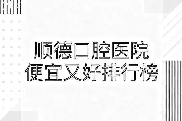 顺德口腔医院便宜又好排行榜 顺德口腔医院便宜又好排行榜