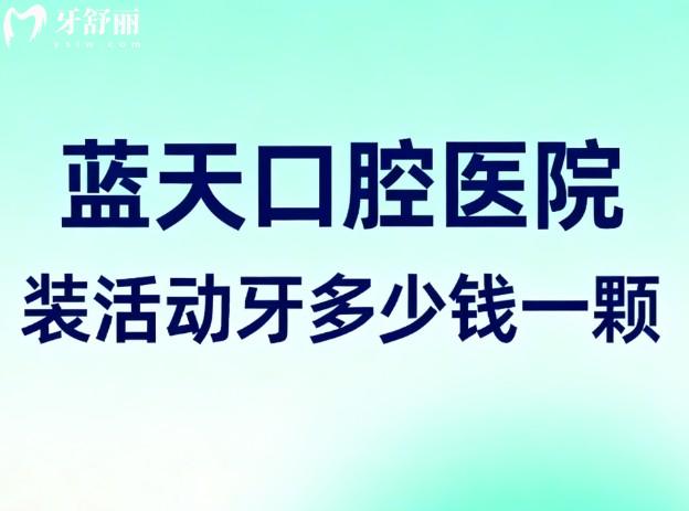 蓝天口腔医院装活动牙多少钱一颗?2026新价格800-6000+29家连锁分院均可预约 蓝天口腔医院装活动牙多少钱一颗?2026新价格800-6000+29家连锁分院均可预约