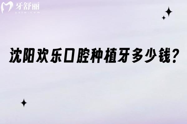 沈阳欢乐口腔种植牙多少钱?2900元起的费用+二级资质,半口集采2.5万更省 沈阳欢乐口腔种植牙多少钱?2900元起的费用+二级资质,半口集采2.5万更省