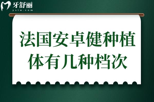 法国安卓健种植体有几种档次?5大类型对应5类需求，选对更耐用