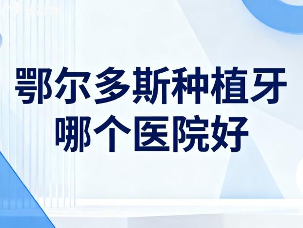 鄂尔多斯种植牙哪个医院好 鄂尔多斯种植牙哪个医院好
