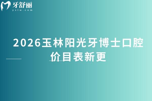 2026玉林阳光牙博士口腔价目表新更：种牙/矫正/拔牙等收费不高，地址+项目表直接存