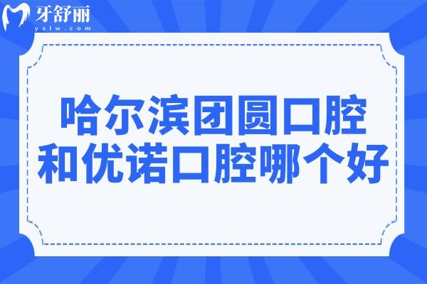 哈尔滨团圆口腔和优诺口腔哪个好?同为连锁,团圆还是3级医院,该怎么选 哈尔滨团圆口腔和优诺口腔哪个好?同为连锁,团圆还是3级医院,该怎么选