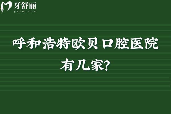 呼和浩特欧贝口腔医院有几家?一篇讲透5家门店:地址、营业时间+特色项目全汇总 呼和浩特欧贝口腔医院有几家?一篇讲透5家门店:地址、营业时间+特色项目全汇总