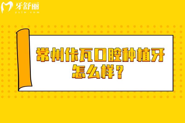 常州佧瓦口腔种植牙怎么样?资质 / 价格 / 优势 / 医生全攻略 常州佧瓦口腔种植牙怎么样?资质 / 价格 / 优势 / 医生全攻略