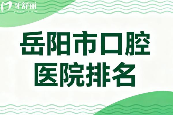 岳阳市2025年口腔医院排名 岳阳市2025年口腔医院排名