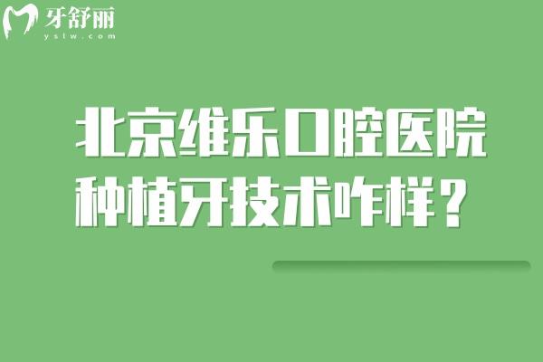 北京维乐口腔医院种植牙技术咋样？种植牙的4大差异化优势+透明价目表