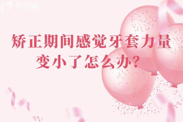 矫正期间感觉牙套力量变小了怎么办？正常现象吗？一文解答