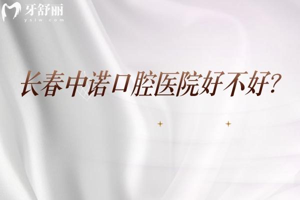 长春中诺口腔医院好不好？看牙技术在线/医生经验多口碑好等