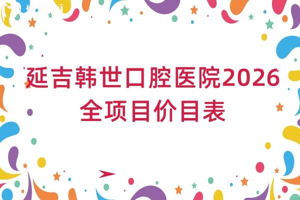 延吉韩世口腔医院2026全项目价目表：种植牙/矫正/补牙/镶牙/拔牙价格+地址